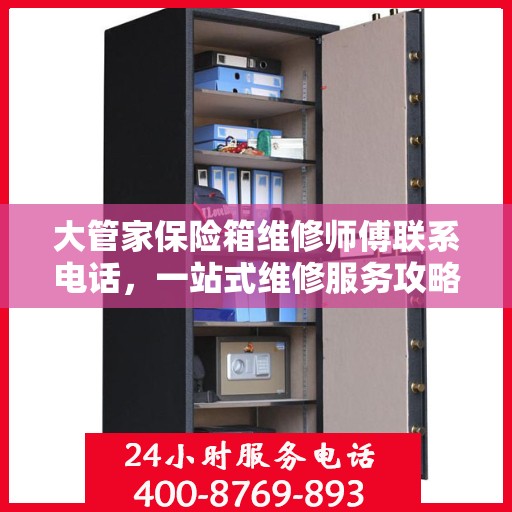 大管家保险箱维修师傅联系电话，一站式维修服务攻略详解