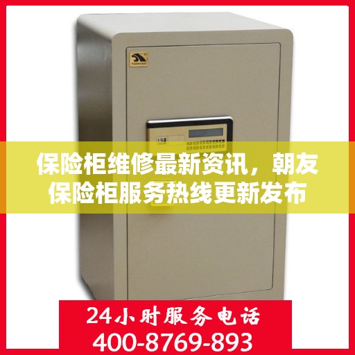 保险柜维修最新资讯，朝友保险柜服务热线更新发布