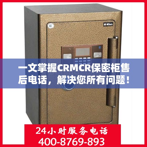一文掌握CRMCR保密柜售后电话，解决您所有问题！