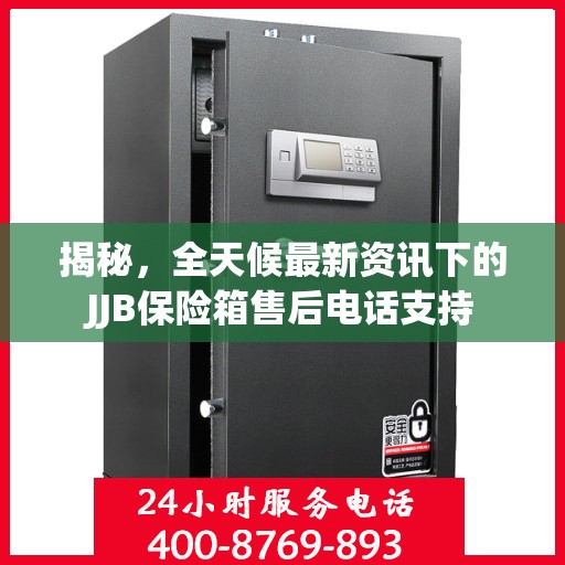 揭秘，全天候最新资讯下的JJB保险箱售后电话支持