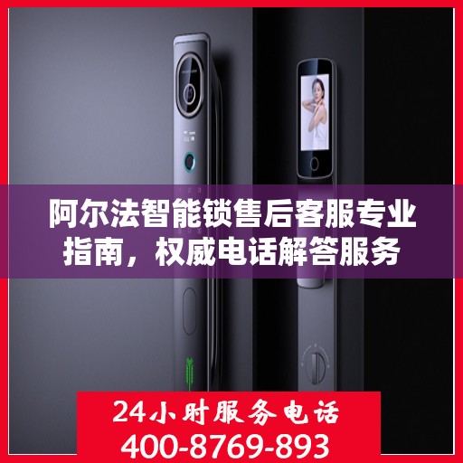 阿尔法智能锁售后客服专业指南，权威电话解答服务