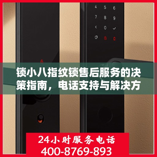 锁小八指纹锁售后服务的决策指南，电话支持与解决方案