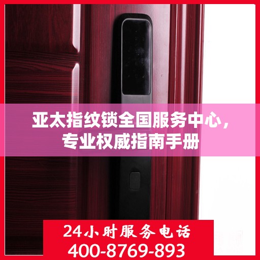 亚太指纹锁全国服务中心，专业权威指南手册