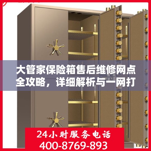 大管家保险箱售后维修网点全攻略，详细解析与一网打尽