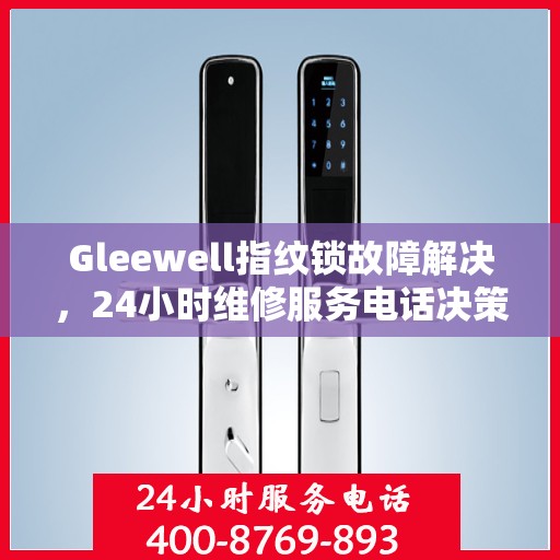 Gleewell指纹锁故障解决，24小时维修服务电话决策指南