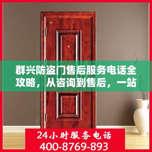 群兴防盗门售后服务电话全攻略，从咨询到售后，一站式服务详解