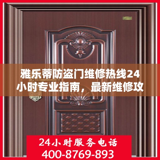 雅乐蒂防盗门维修热线24小时专业指南，最新维修攻略与电话速查