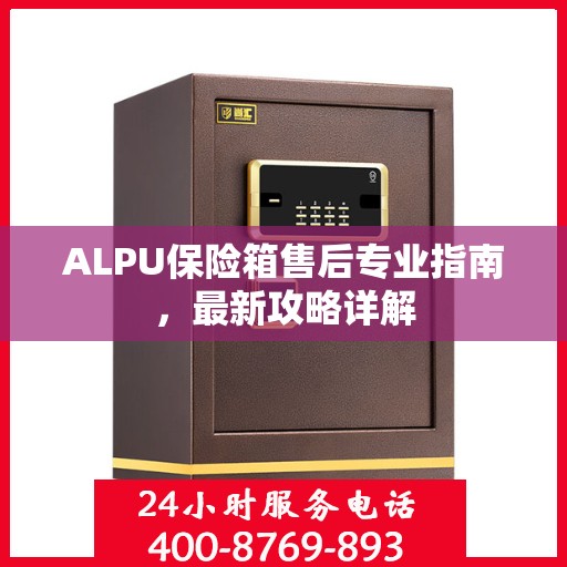 ALPU保险箱售后专业指南，最新攻略详解
