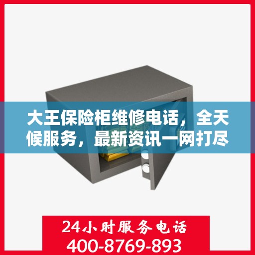 大王保险柜维修电话，全天候服务，最新资讯一网打尽