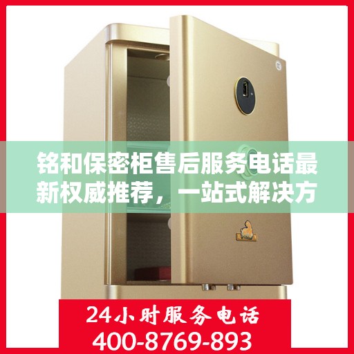 铭和保密柜售后服务电话最新权威推荐，一站式解决方案与贴心支持热线揭秘。