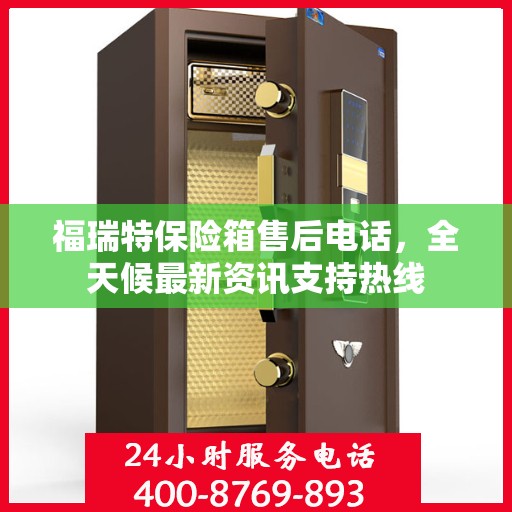 福瑞特保险箱售后电话，全天候最新资讯支持热线