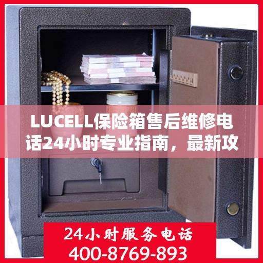 LUCELL保险箱售后维修电话24小时专业指南，最新攻略揭秘