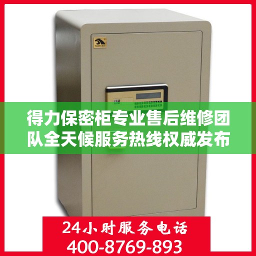 得力保密柜专业售后维修团队全天候服务热线权威发布