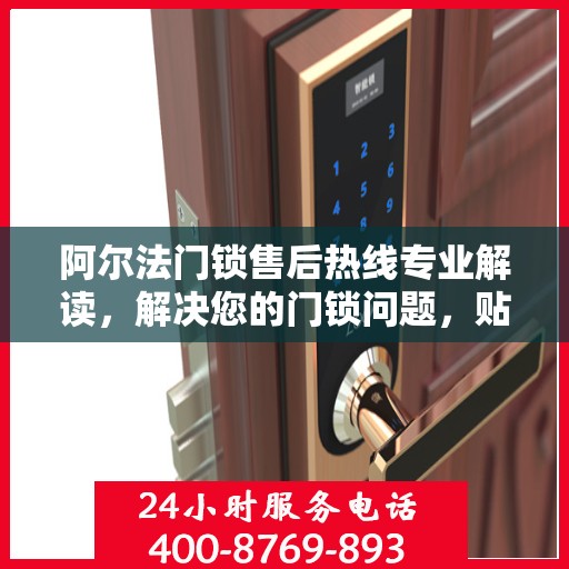 阿尔法门锁售后热线专业解读，解决您的门锁问题，贴心服务保障安全