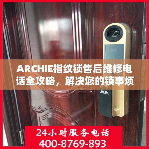 ARCHIE指纹锁售后维修电话全攻略，解决您的锁事烦恼决策指南