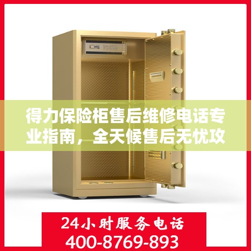 得力保险柜售后维修电话专业指南，全天候售后无忧攻略