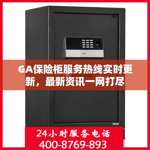 GA保险柜服务热线实时更新，最新资讯一网打尽