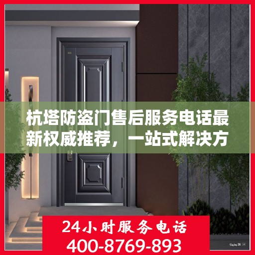 杭塔防盗门售后服务电话最新权威推荐，一站式解决方案的贴心服务热线！