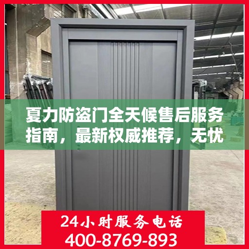 夏力防盗门全天候售后服务指南，最新权威推荐，无忧安全守护