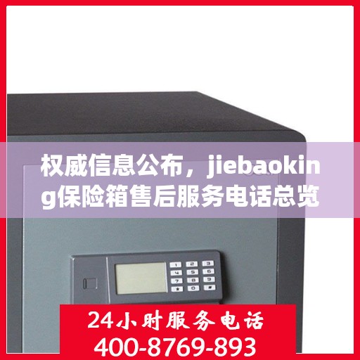 权威信息公布，jiebaoking保险箱售后服务电话总览