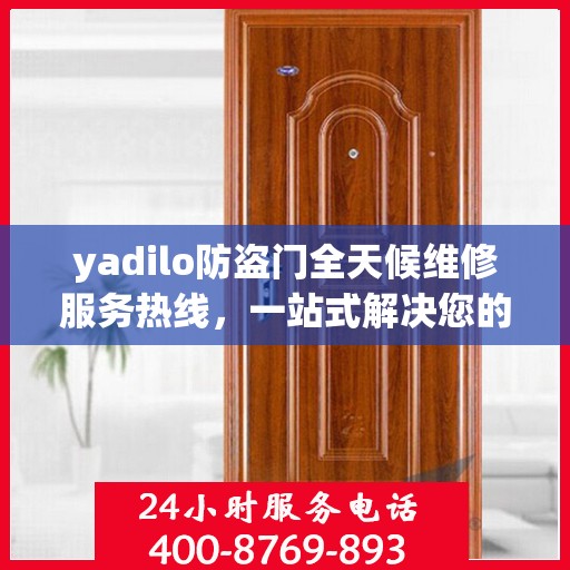 yadilo防盗门全天候维修服务热线，一站式解决您的安全门问题