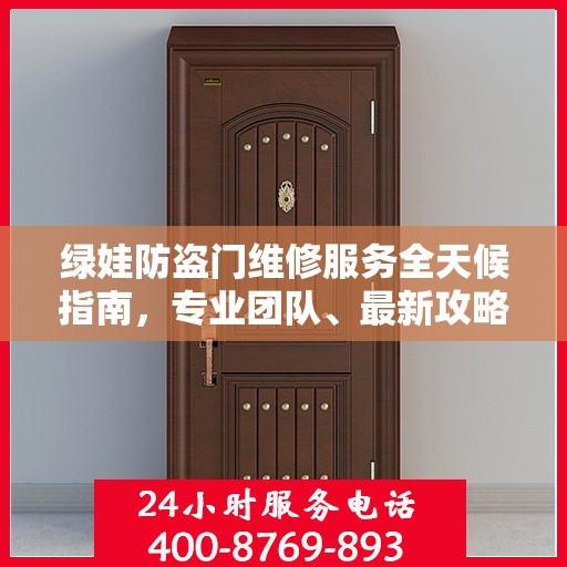 绿娃防盗门维修服务全天候指南，专业团队、最新攻略及联系电话
