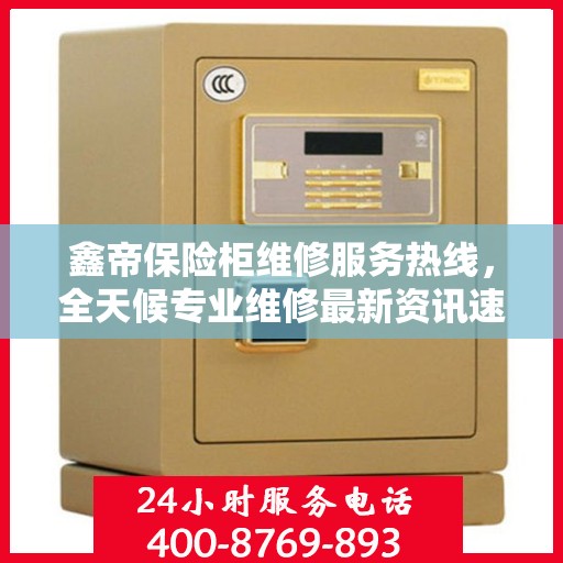 鑫帝保险柜维修服务热线，全天候专业维修最新资讯速递