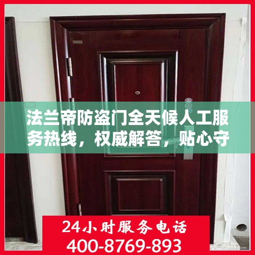 法兰帝防盗门全天候人工服务热线，权威解答，贴心守护您的安全门户