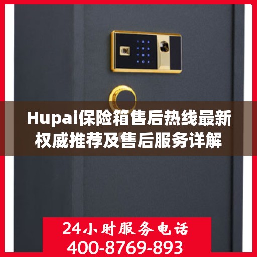 Hupai保险箱售后热线最新权威推荐及售后服务详解