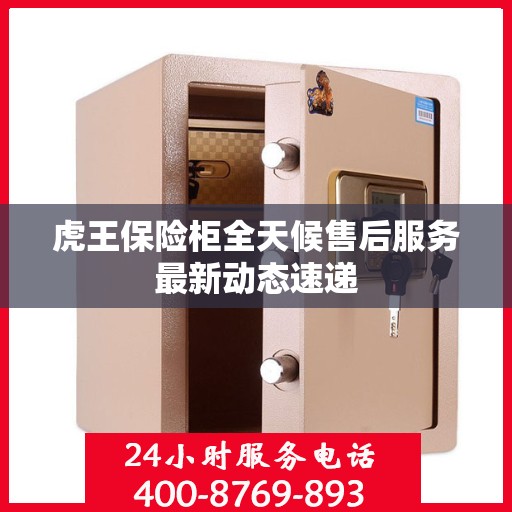 虎王保险柜全天候售后服务最新动态速递