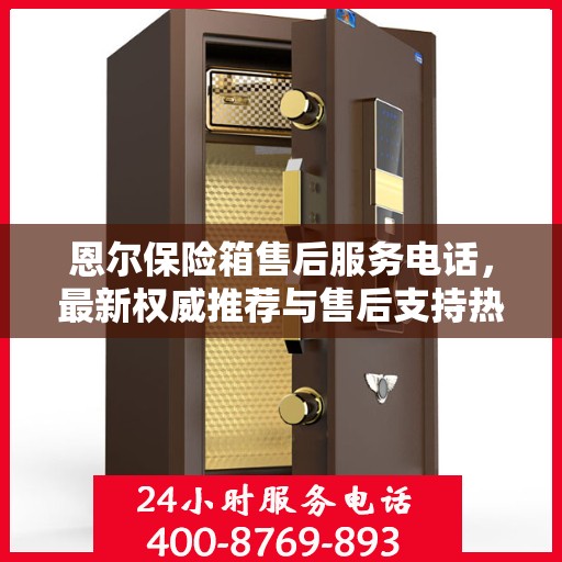 恩尔保险箱售后服务电话，最新权威推荐与售后支持热线。