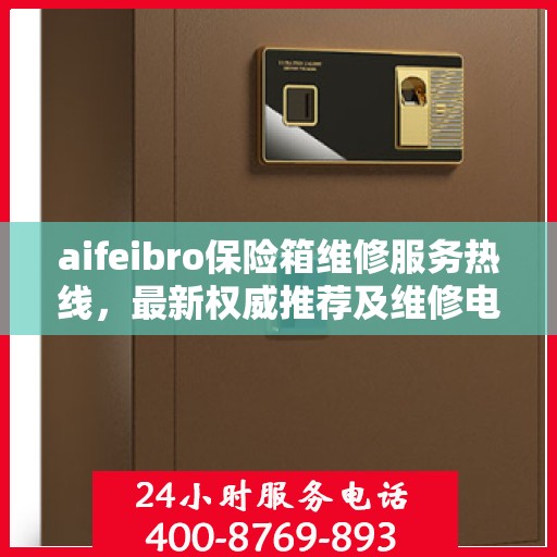 aifeibro保险箱维修服务热线，最新权威推荐及维修电话全指南