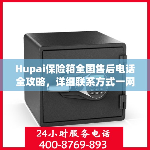 Hupai保险箱全国售后电话全攻略，详细联系方式一网打尽
