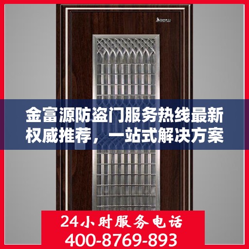 金富源防盗门服务热线最新权威推荐，一站式解决方案，让您安心无忧