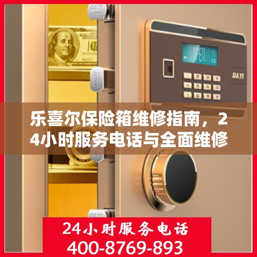 乐喜尔保险箱维修指南，24小时服务电话与全面维修攻略