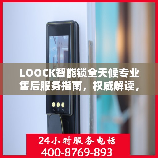LOOCK智能锁全天候专业售后服务指南，权威解读，贴心保障