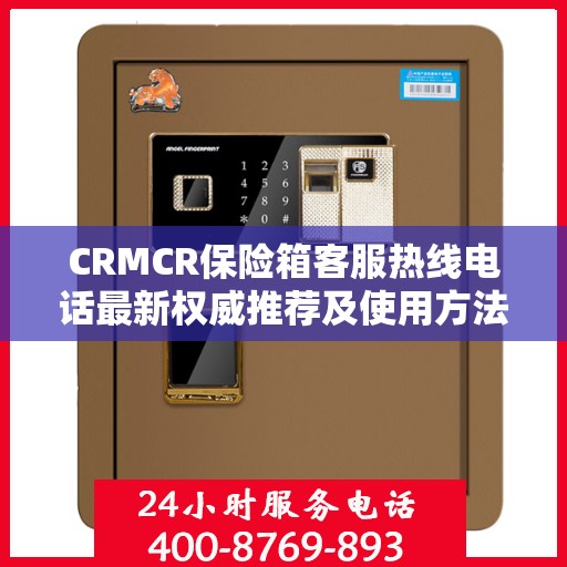 CRMCR保险箱客服热线电话最新权威推荐及使用方法详解