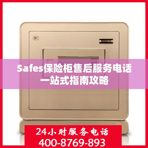 Safes保险柜售后服务电话一站式指南攻略