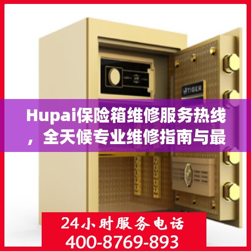 Hupai保险箱维修服务热线，全天候专业维修指南与最新攻略
