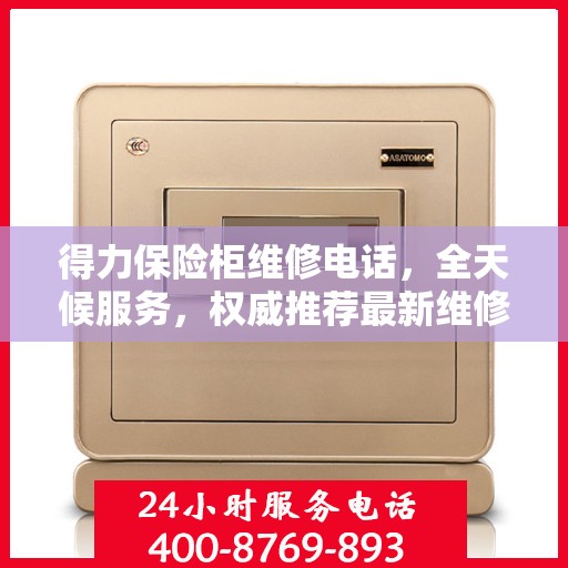 得力保险柜维修电话，全天候服务，权威推荐最新维修热线