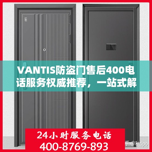 VANTIS防盗门售后400电话服务权威推荐，一站式解决您的安全锁事问题