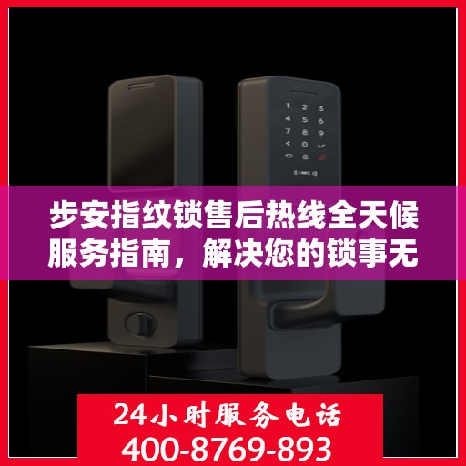 步安指纹锁售后热线全天候服务指南，解决您的锁事无忧！