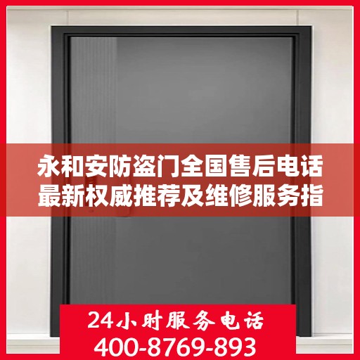 永和安防盗门全国售后电话最新权威推荐及维修服务指南