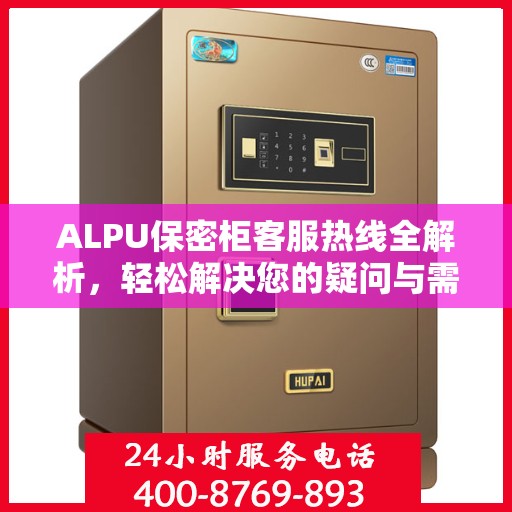 ALPU保密柜客服热线全解析，轻松解决您的疑问与需求