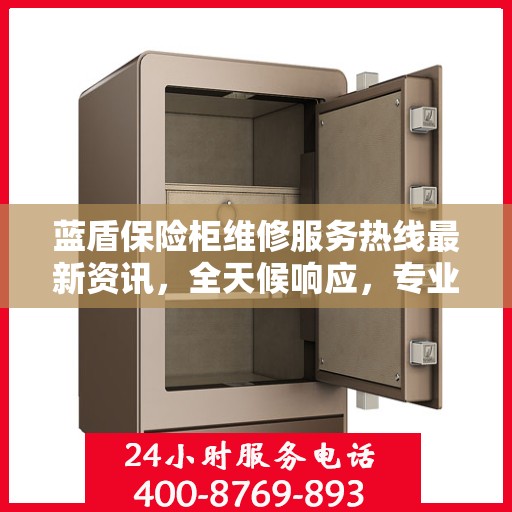 蓝盾保险柜维修服务热线最新资讯，全天候响应，专业维修保障您的财产安全