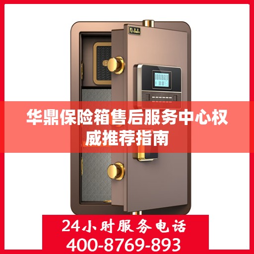 华鼎保险箱售后服务中心权威推荐指南