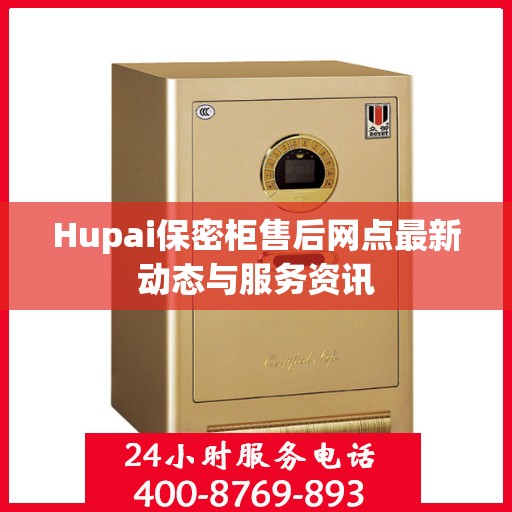 Hupai保密柜售后网点最新动态与服务资讯