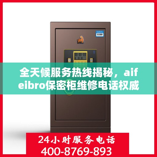 全天候服务热线揭秘，aifeibro保密柜维修电话权威指南
