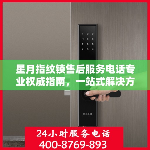 星月指纹锁售后服务电话专业权威指南，一站式解决方案与贴心服务体验