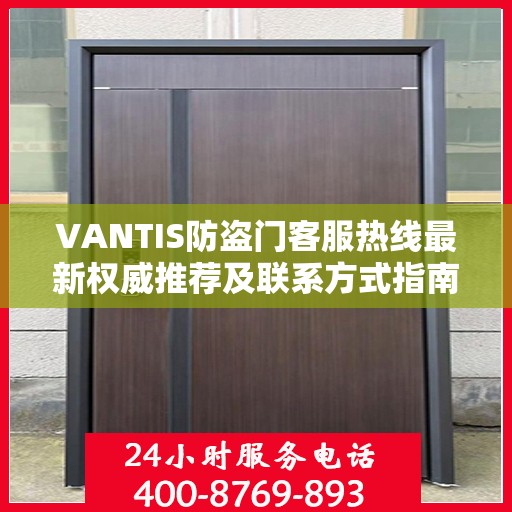 VANTIS防盗门客服热线最新权威推荐及联系方式指南